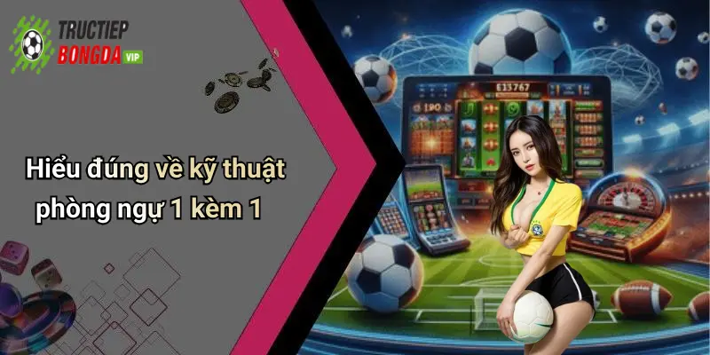 Hiểu đúng về kỹ thuật phòng ngự 1 kèm 1