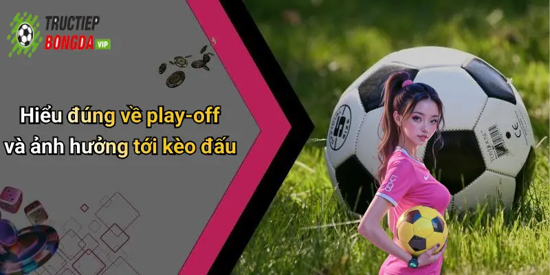 Hiểu đúng về play-off và ảnh hưởng tới kèo đấu