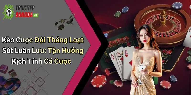 Kèo Cược Đội Thắng Loạt Sút Luân Lưu: Tận Hưởng Kịch Tính Cá Cược