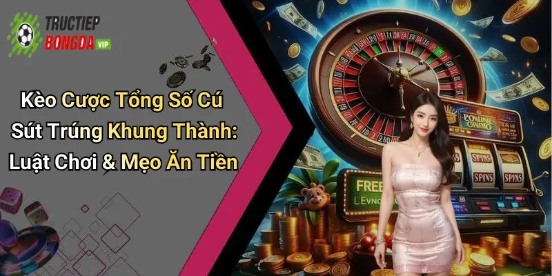 Kèo Cược Tổng Số Cú Sút Trúng Khung Thành: Luật Chơi & Mẹo Ăn Tiền