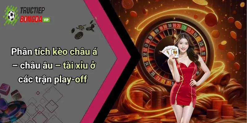 Phân tích kèo châu á – châu âu – tài xỉu ở các trận play-off