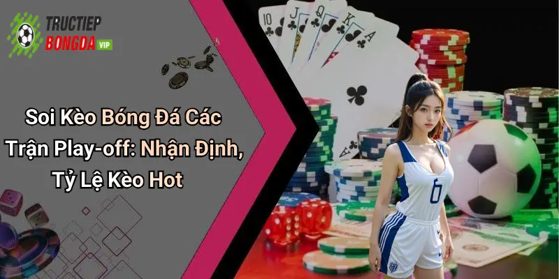 Soi Kèo Bóng Đá Các Trận Play-off: Nhận Định, Tỷ Lệ Kèo Hot
