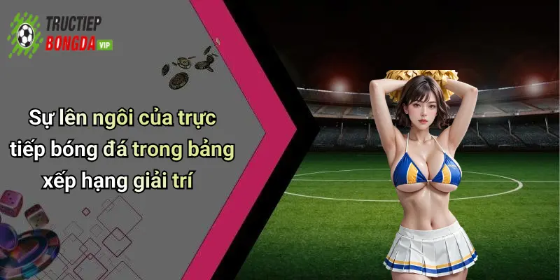 Sự lên ngôi của trực tiếp bóng đá trong bảng xếp hạng giải trí