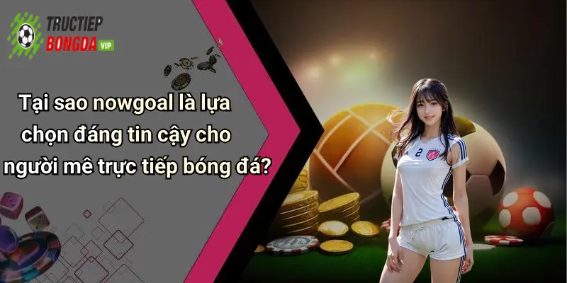 Tại sao nowgoal là lựa chọn đáng tin cậy cho người mê trực tiếp bóng đá?