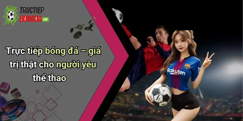 Trực tiếp bóng đá – giá trị thật cho người yêu thể thao