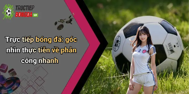 Trực tiếp bóng đá: góc nhìn thực tiễn về phản công nhanh