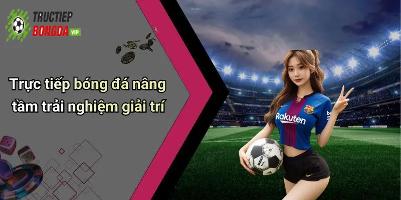 Trực tiếp bóng đá nâng tầm trải nghiệm giải trí