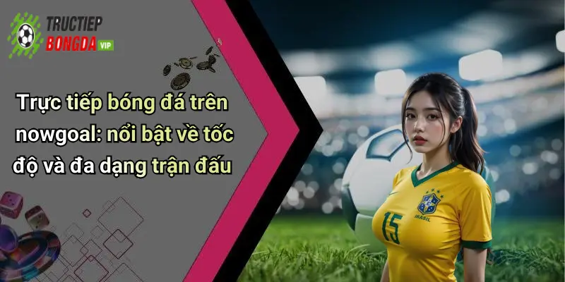 Trực tiếp bóng đá trên nowgoal: nổi bật về tốc độ và đa dạng trận đấu