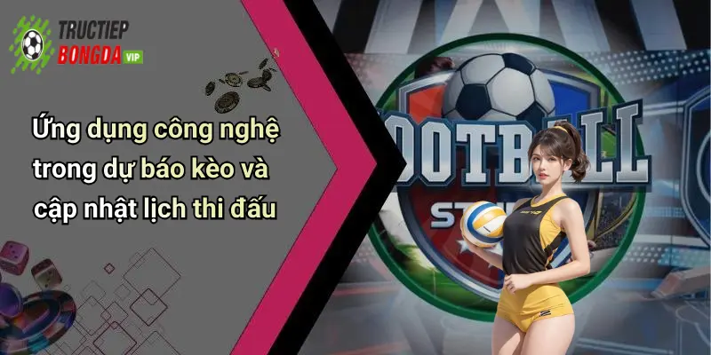 Ứng dụng công nghệ trong dự báo kèo và cập nhật lịch thi đấu