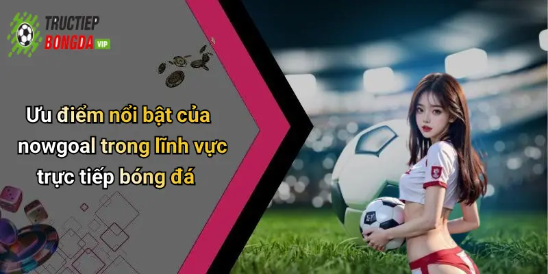 Ưu điểm nổi bật của nowgoal trong lĩnh vực trực tiếp bóng đá