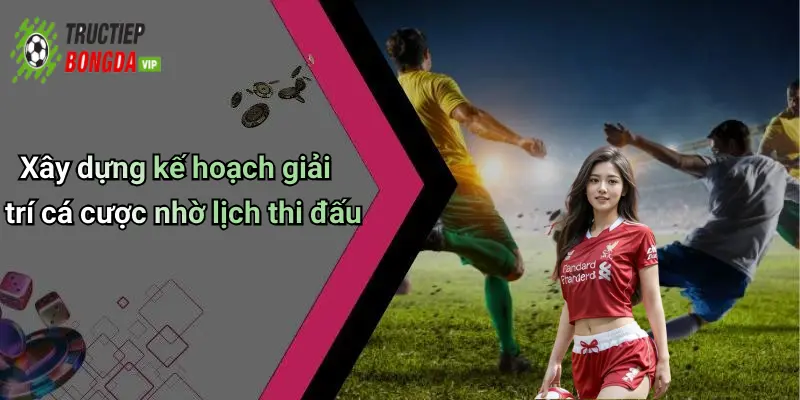 Xây dựng kế hoạch giải trí cá cược nhờ lịch thi đấu