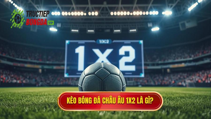 1. Kèo bóng đá Châu Âu là gì? Hiểu đúng về bản chất kèo 1x2