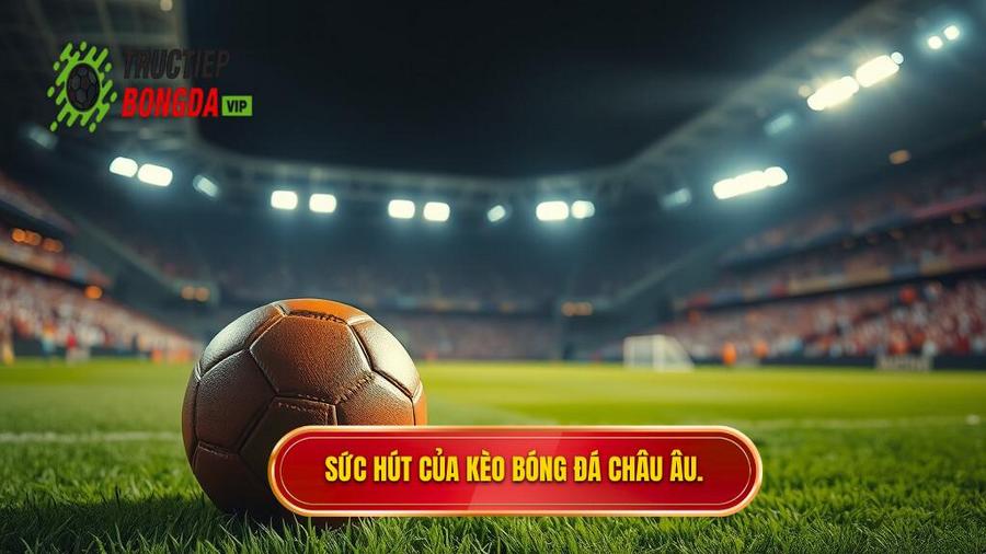 2. Tại sao Kèo bóng đá Châu Âu luôn hấp dẫn người chơi?
