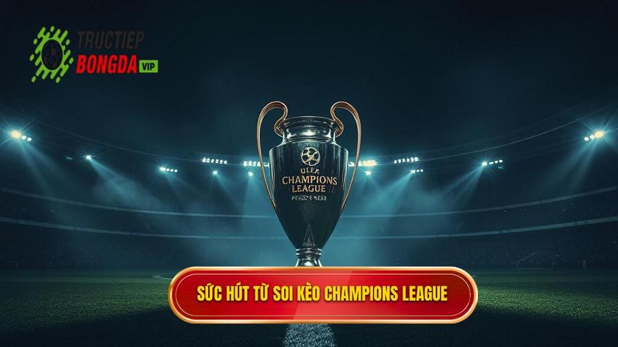 Tại sao soi kèo Champions League lại khó nhưng đầy sức hút?